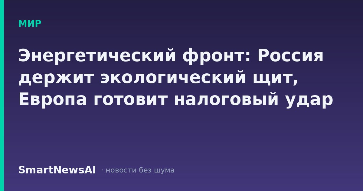 Энергетический фронт: Россия держит экологический щит, Европа готовит налоговый удар