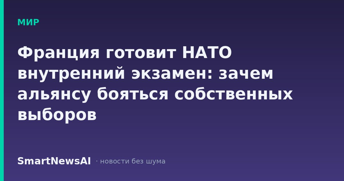Франция готовит НАТО внутренний экзамен: зачем альянсу бояться собственных выборов