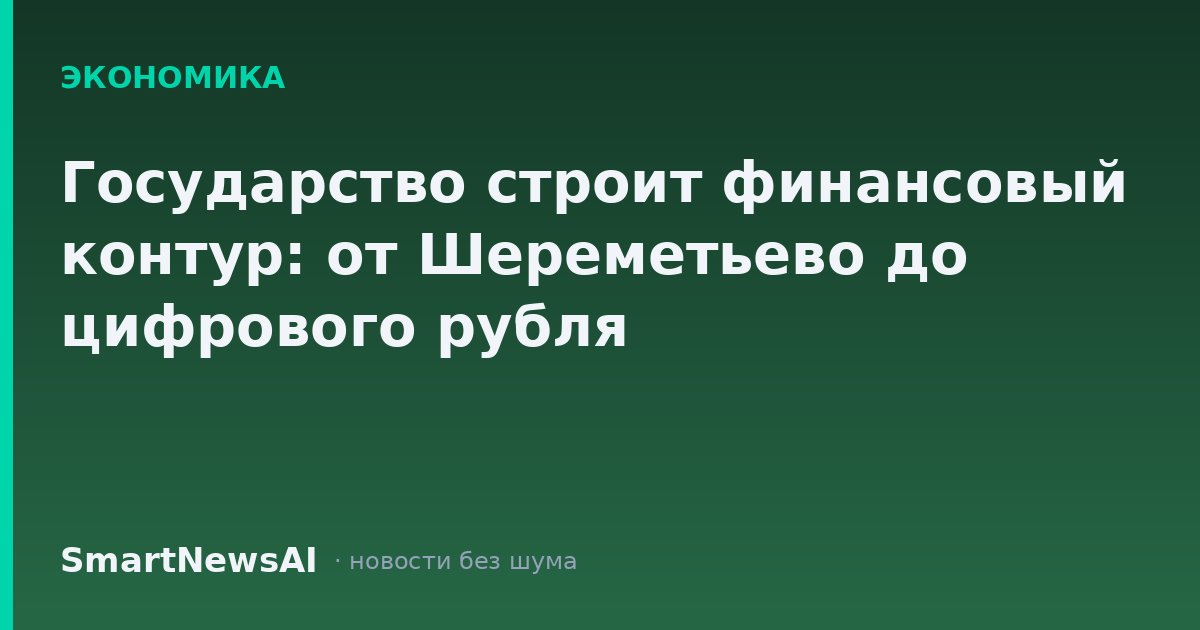 Государство строит финансовый контур: от Шереметьево до цифрового рубля