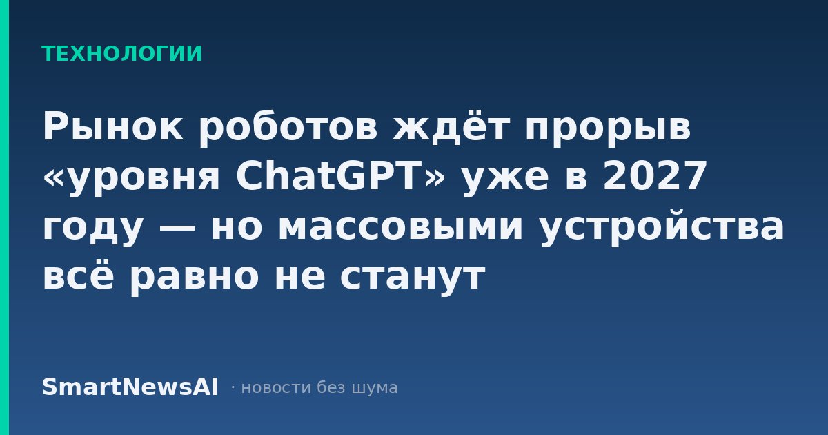Рынок роботов ждёт прорыв «уровня ChatGPT» уже в 2027 году — но массовыми устройства всё равно не станут