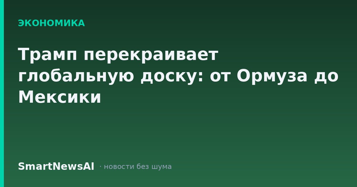 Трамп перекраивает глобальную доску: от Ормуза до Мексики