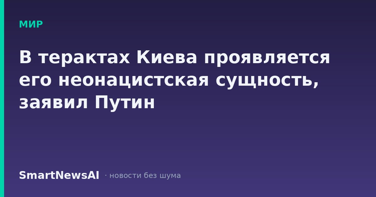 В терактах Киева проявляется его неонацистская сущность, заявил Путин