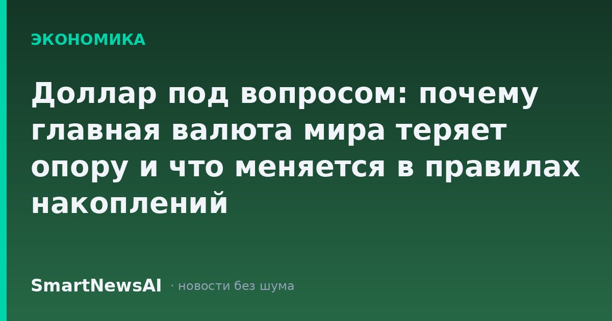 Доллар под вопросом: почему главная валюта мира теряет опору и что меняется в правилах накоплений