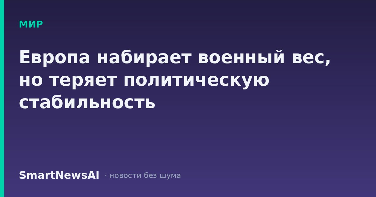 Европа набирает военный вес, но теряет политическую стабильность
