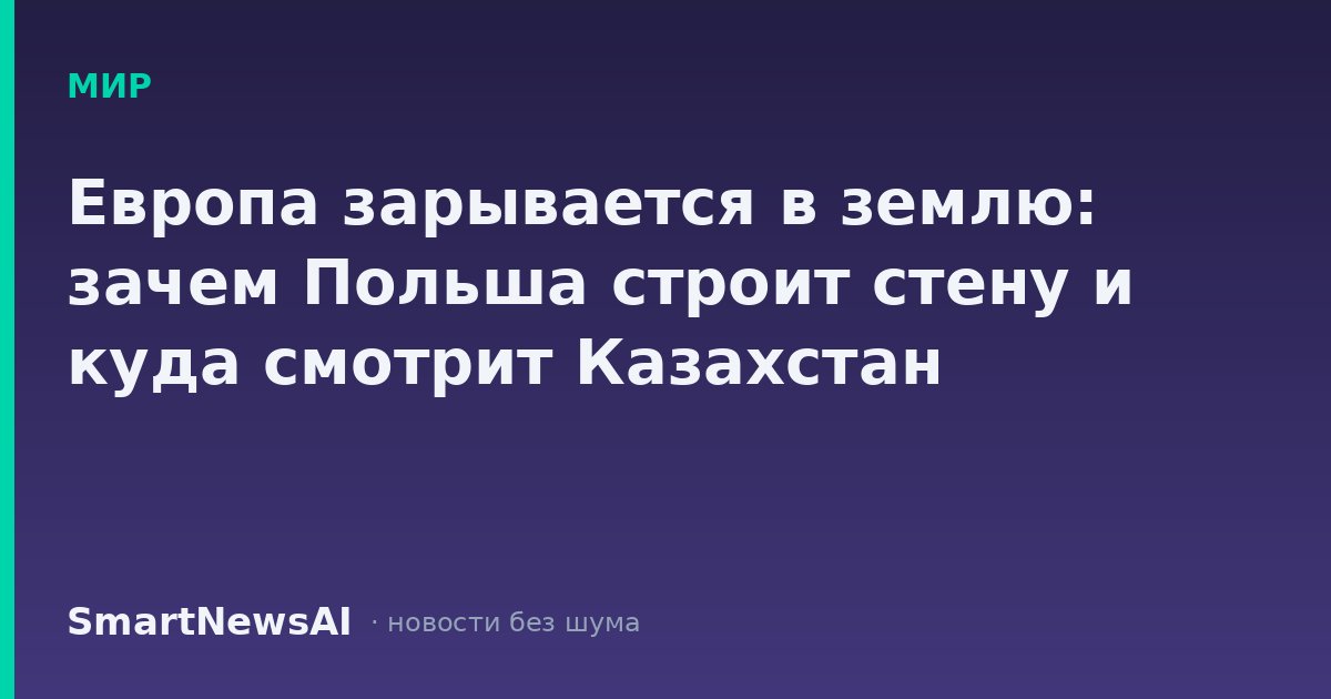 Европа зарывается в землю: зачем Польша строит стену и куда смотрит Казахстан