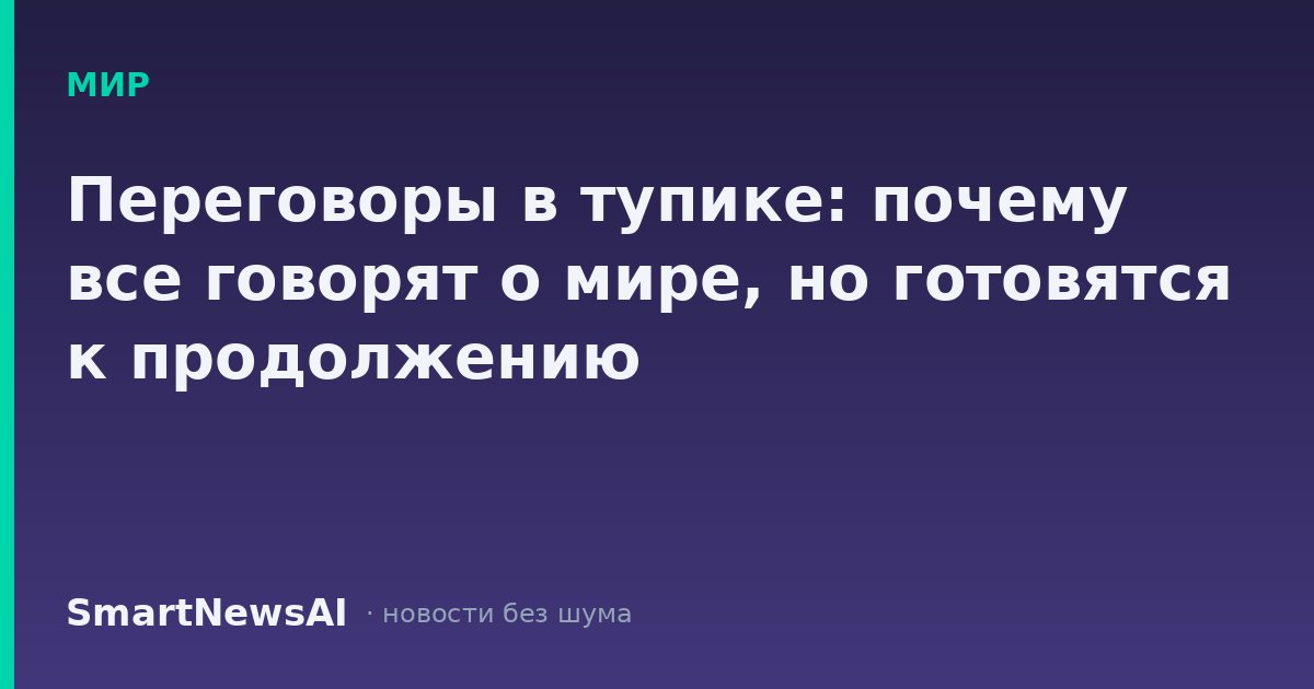 Переговоры в тупике: почему все говорят о мире, но готовятся к продолжению