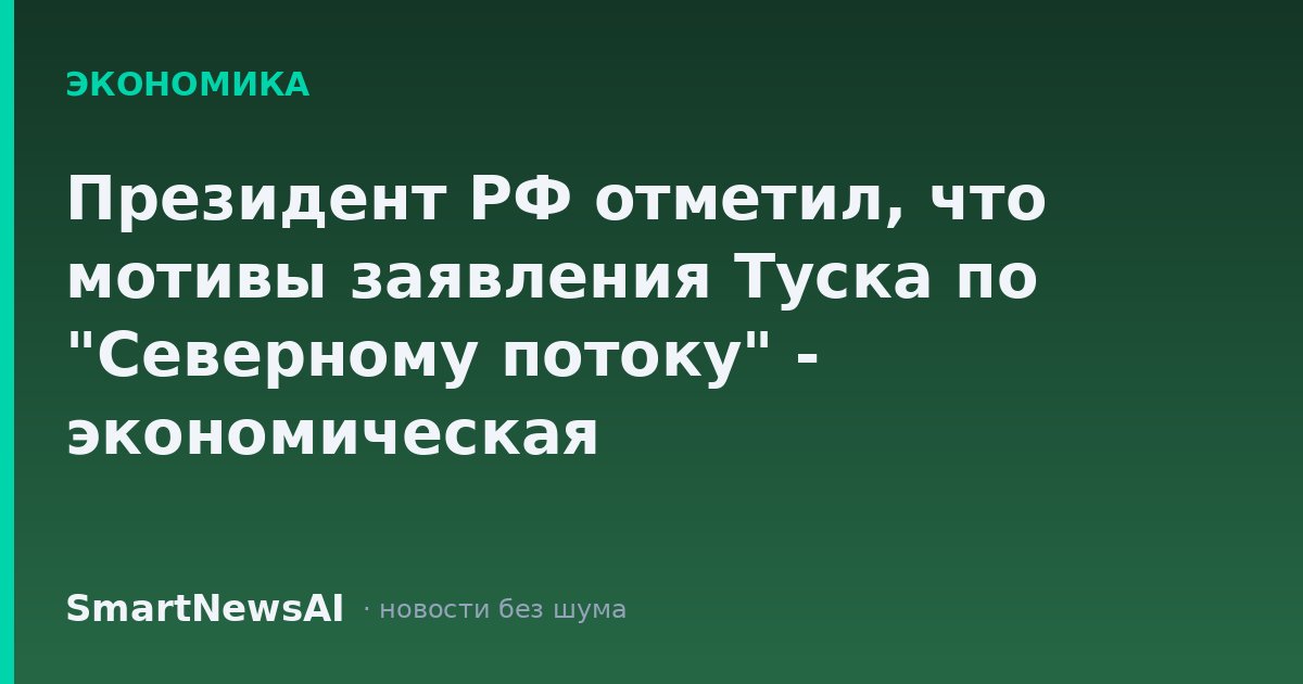 Президент РФ отметил, что мотивы заявления Туска по "Северному потоку" - экономическая целесообразность