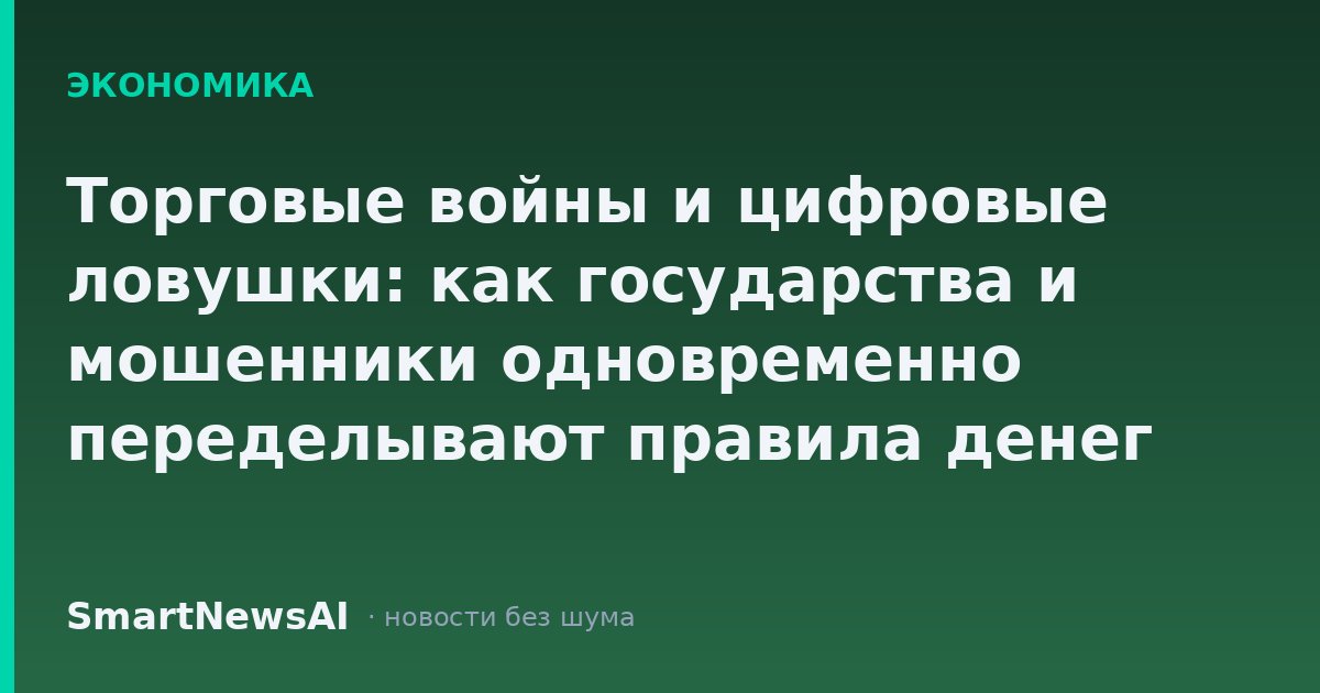 Торговые войны и цифровые ловушки: как государства и мошенники одновременно переделывают правила денег