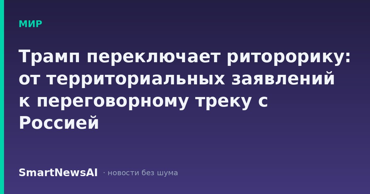 Трамп переключает риторорику: от территориальных заявлений к переговорному треку с Россией