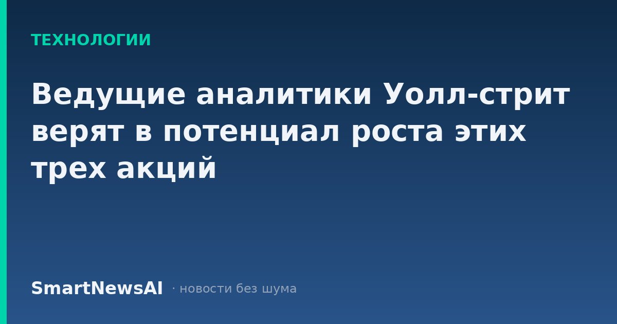 Ведущие аналитики Уолл-стрит верят в потенциал роста этих трех акций