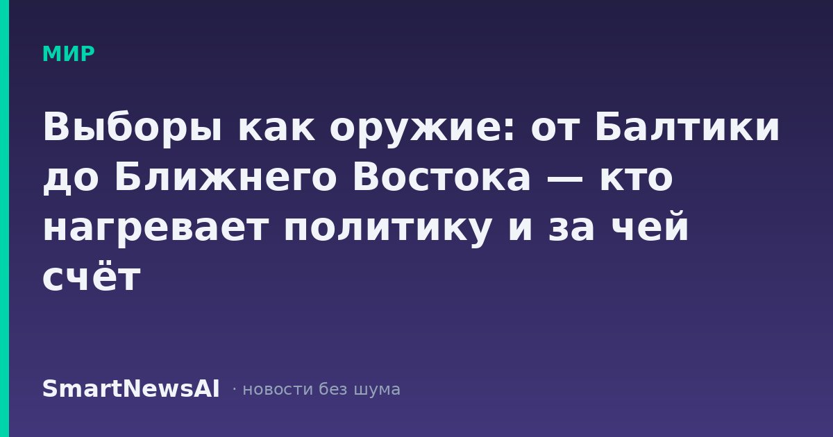 Выборы как оружие: от Балтики до Ближнего Востока — кто нагревает политику и за чей счёт