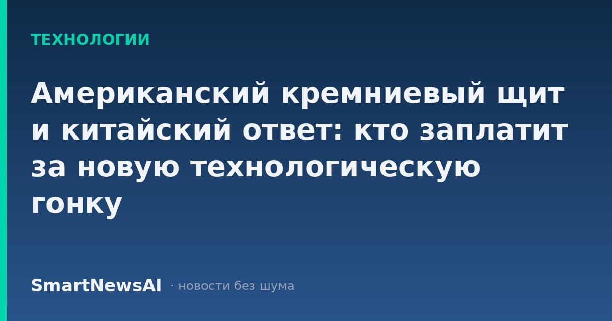 Американский кремниевый щит и китайский ответ: кто заплатит за новую технологическую гонку
