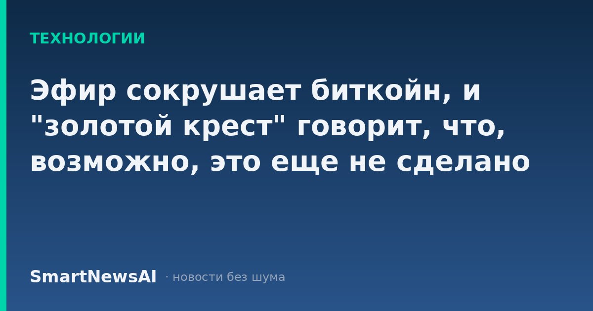 Эфир сокрушает биткойн, и "золотой крест" говорит, что, возможно, это еще не сделано