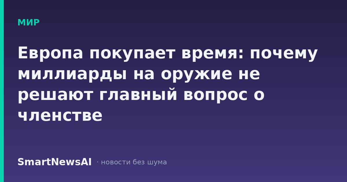 Европа покупает время: почему миллиарды на оружие не решают главный вопрос о членстве