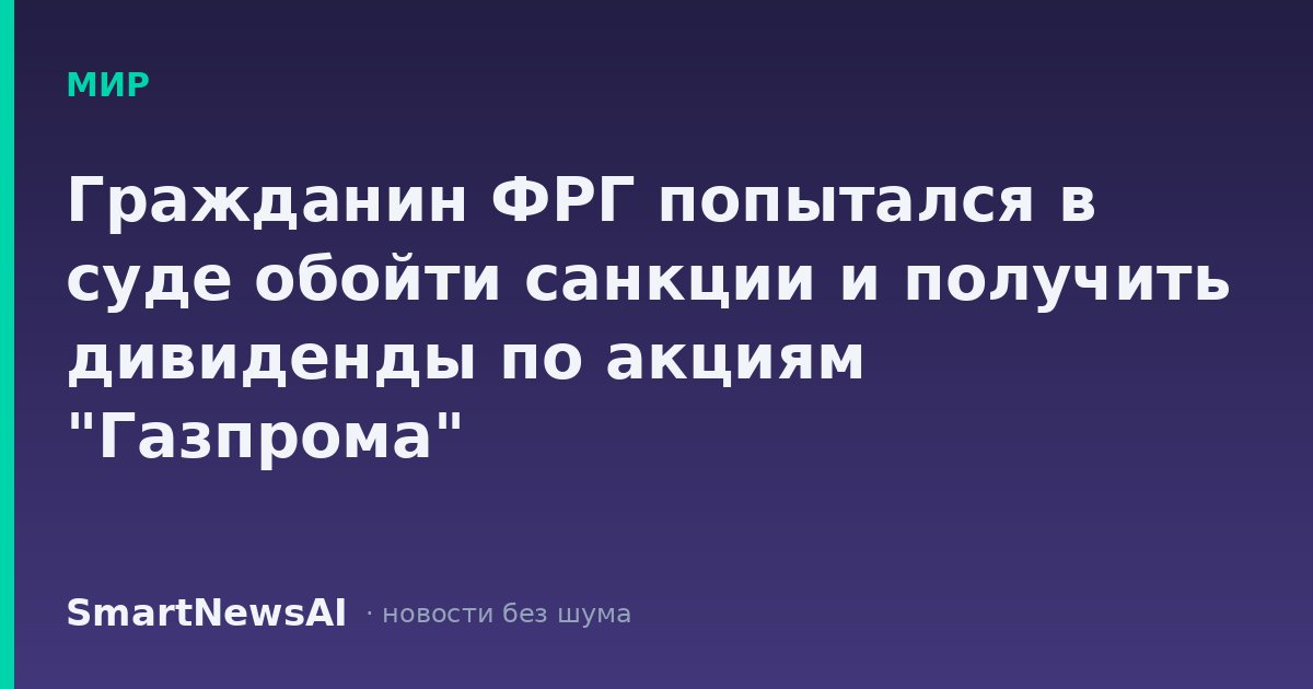 Гражданин ФРГ попытался в суде обойти санкции и получить дивиденды по акциям "Газпрома"
