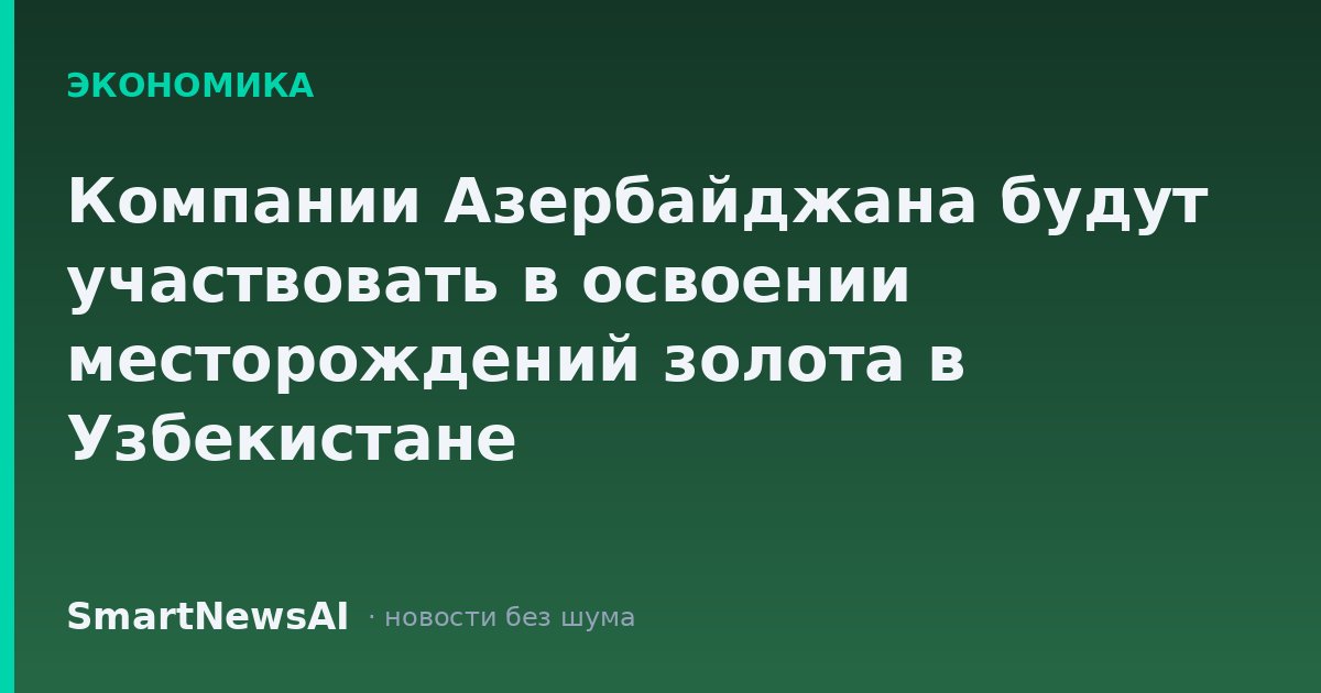 Компании Азербайджана будут участвовать в освоении месторождений золота в Узбекистане
