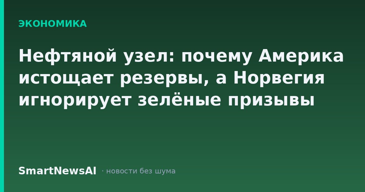 Нефтяной узел: почему Америка истощает резервы, а Норвегия игнорирует зелёные призывы