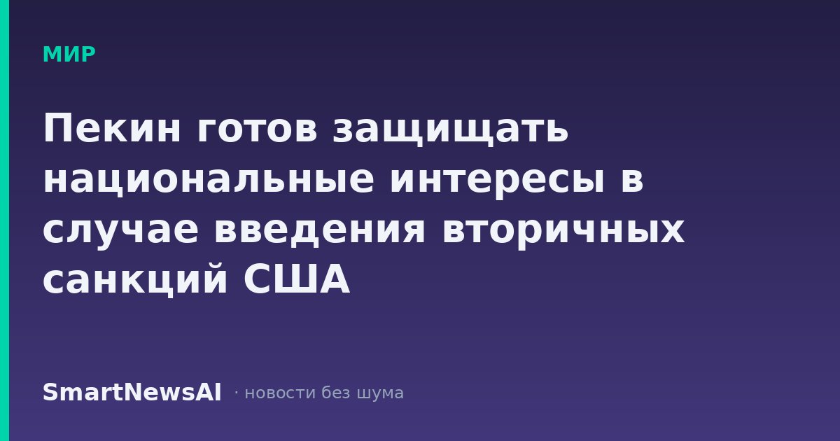 Пекин готов защищать национальные интересы в случае введения вторичных санкций США