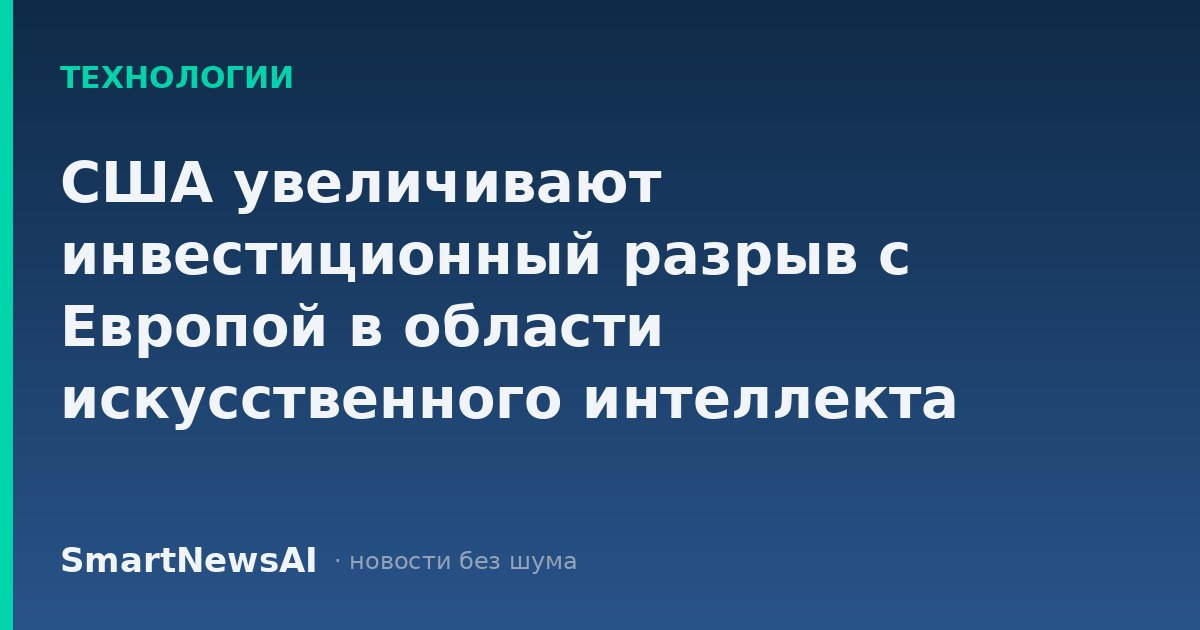 США увеличивают инвестиционный разрыв с Европой в области искусственного интеллекта