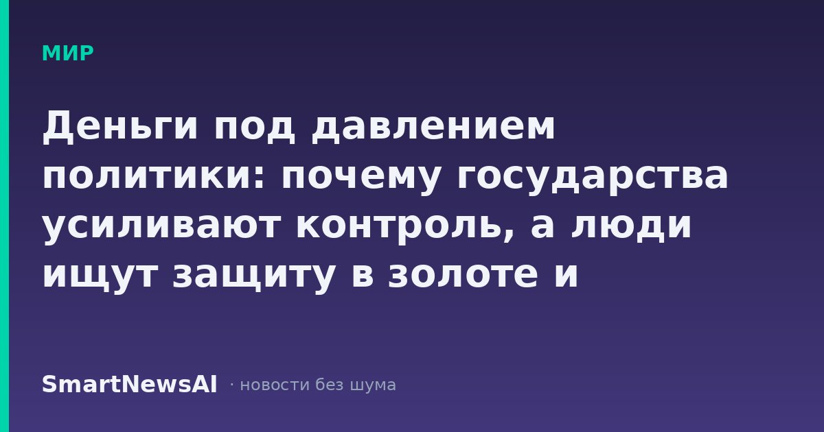 Деньги под давлением политики: почему государства усиливают контроль, а люди ищут защиту в золоте и социальных выплатах