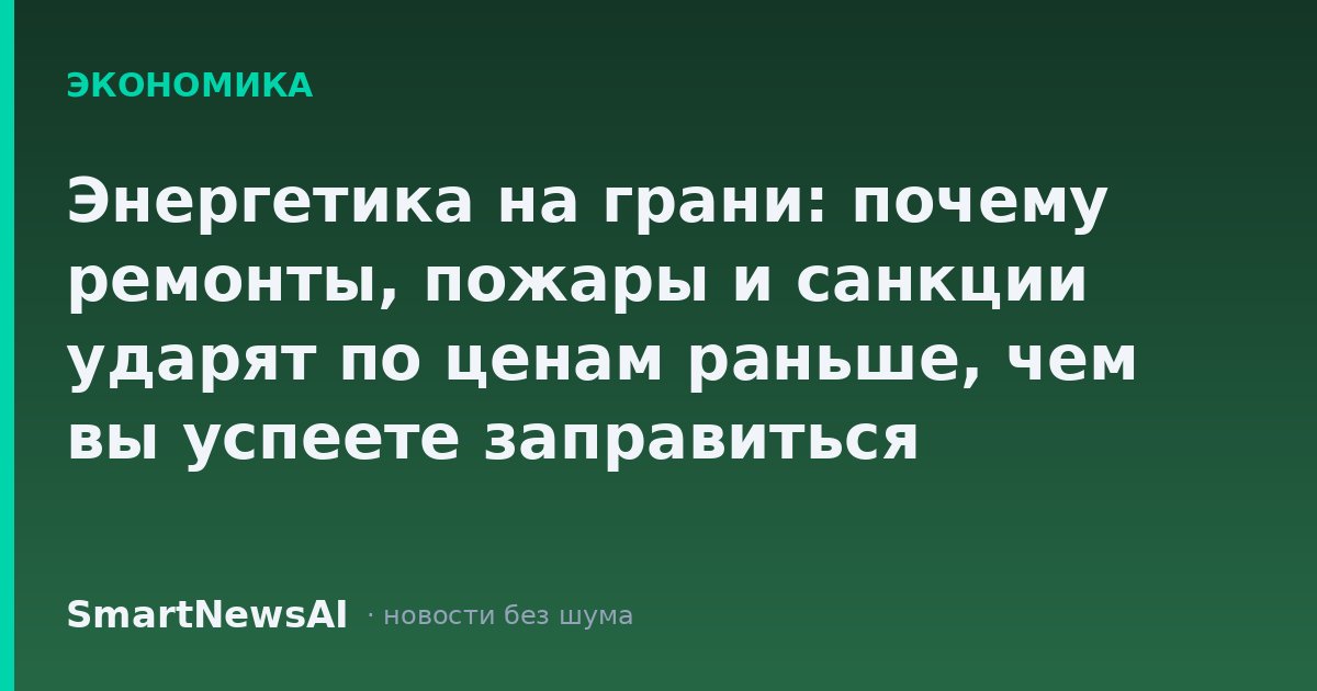 Энергетика на грани: почему ремонты, пожары и санкции ударят по ценам раньше, чем вы успеете заправиться