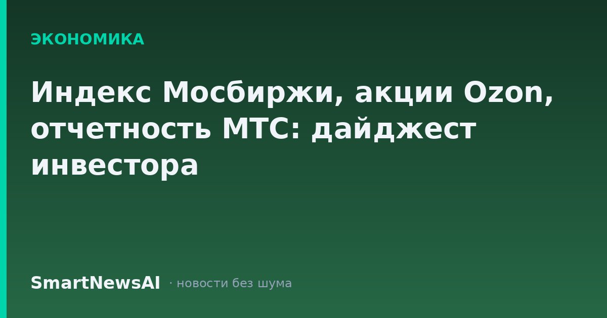 Индекс Мосбиржи, акции Ozon, отчетность МТС: дайджест инвестора