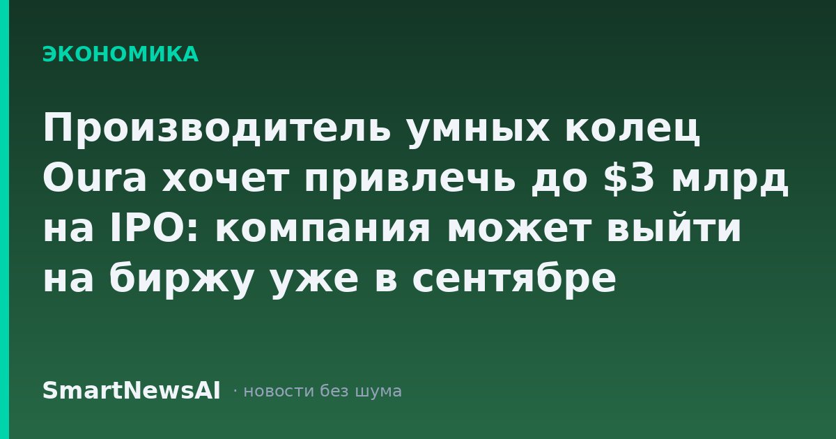Производитель умных колец Oura хочет привлечь до $3 млрд на IPO: компания может выйти на биржу уже в сентябре