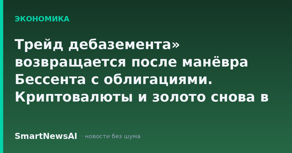 Трейд дебаземента» возвращается после манёвра Бессента с облигациями. Криптовалюты и золото снова в моде