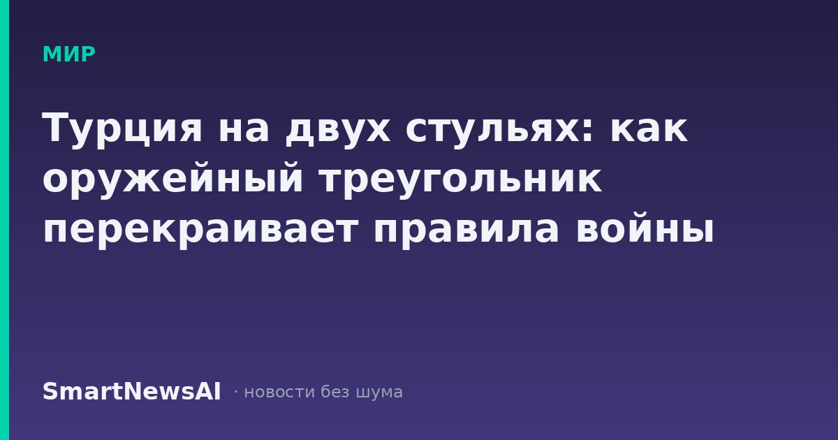 Турция на двух стульях: как оружейный треугольник перекраивает правила войны