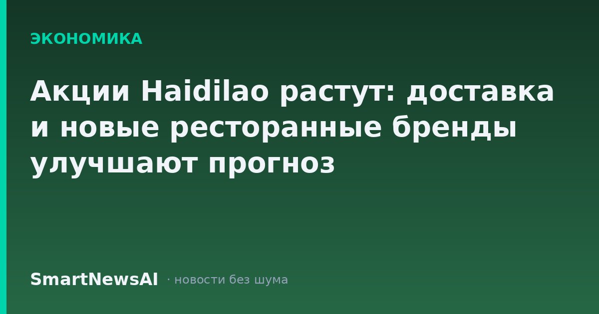 Акции Haidilao растут: доставка и новые ресторанные бренды улучшают прогноз