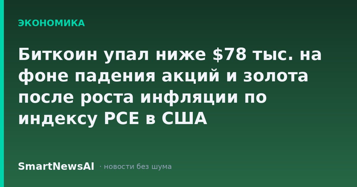 Биткоин упал ниже $78 тыс. на фоне падения акций и золота после роста инфляции по индексу PCE в США