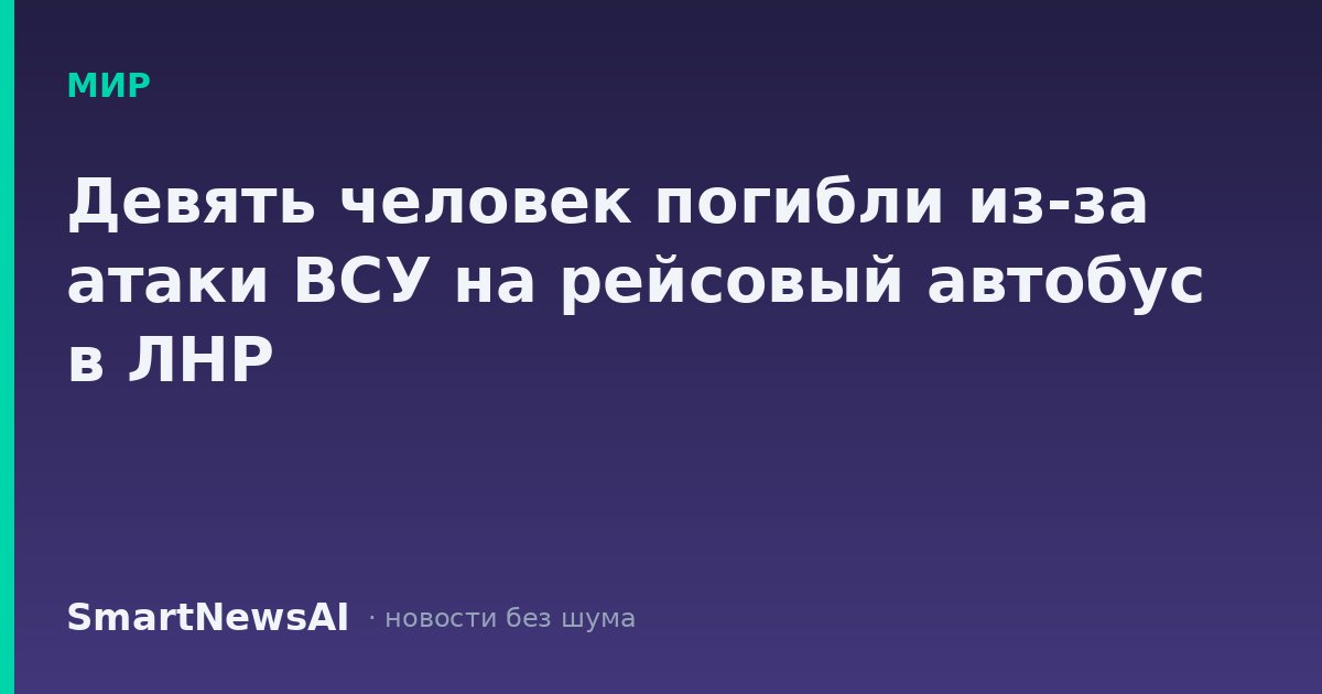 Девять человек погибли из-за атаки ВСУ на рейсовый автобус в ЛНР