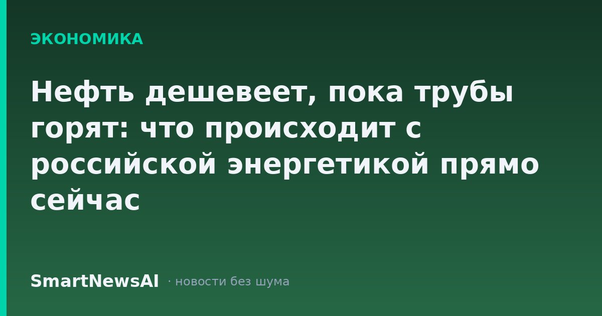 Нефть дешевеет, пока трубы горят: что происходит с российской энергетикой прямо сейчас