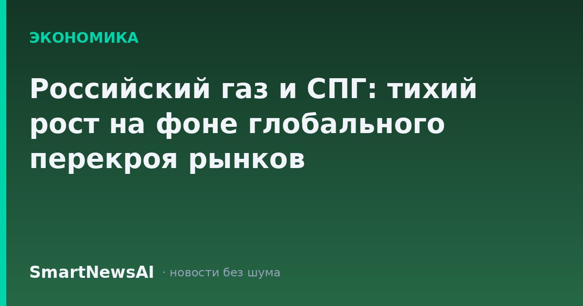 Российский газ и СПГ: тихий рост на фоне глобального перекроя рынков
