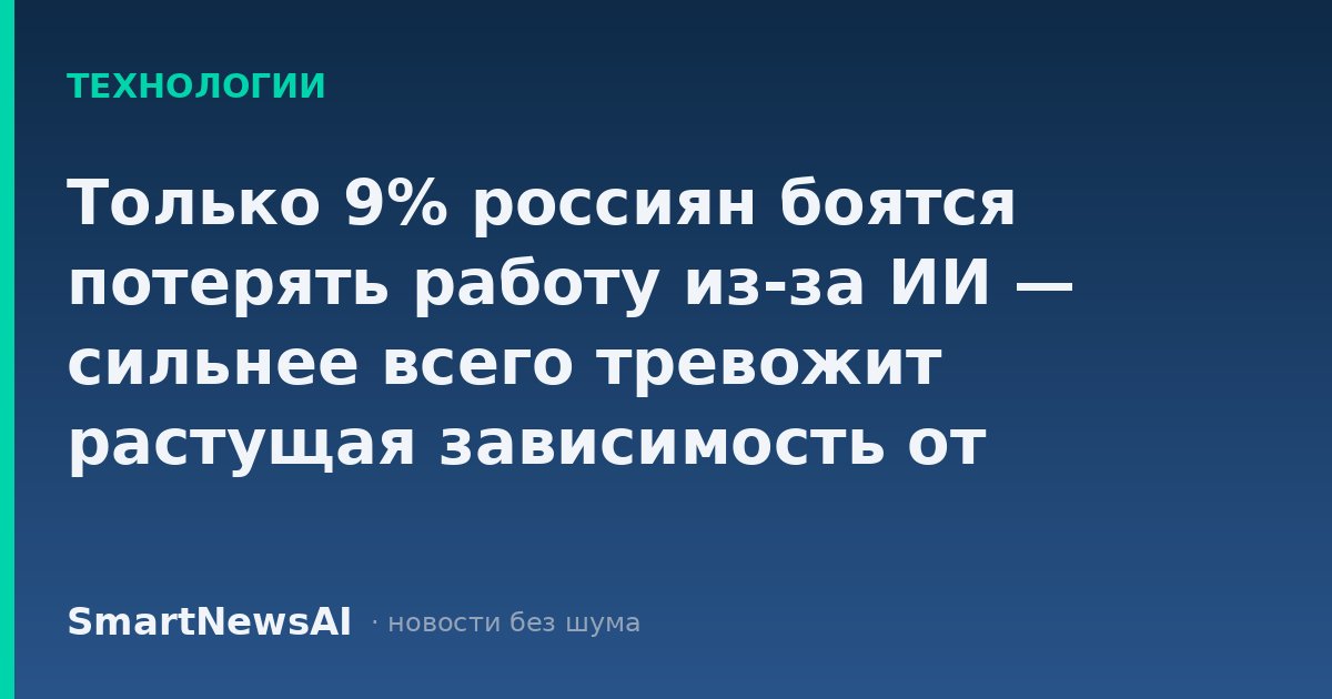 Только 9% россиян боятся потерять работу из-за ИИ — сильнее всего тревожит растущая зависимость от технологий