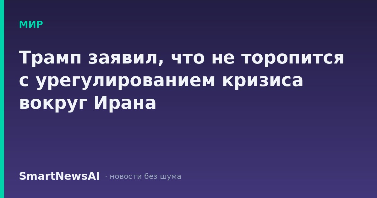 Трамп заявил, что не торопится с урегулированием кризиса вокруг Ирана