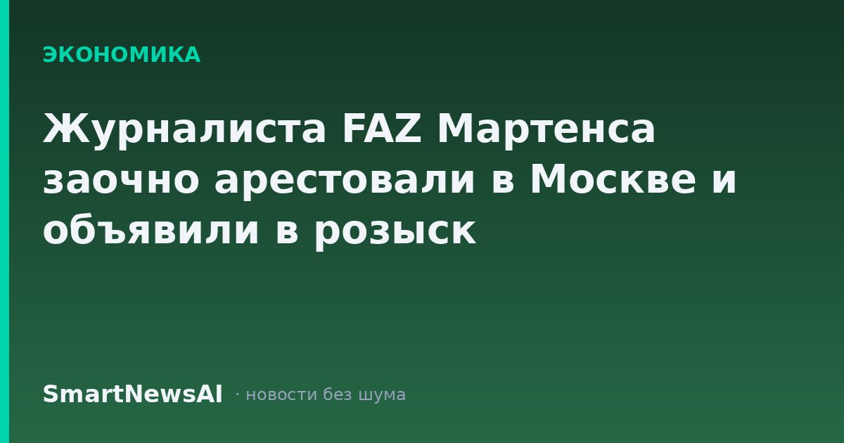 Журналиста FAZ Мартенса заочно арестовали в Москве и объявили в розыск