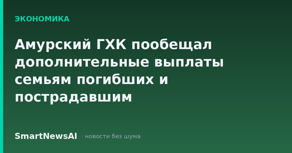 Амурский ГХК пообещал дополнительные выплаты семьям погибших и пострадавшим
