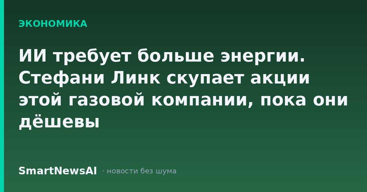 ИИ требует больше энергии. Стефани Линк скупает акции этой газовой компании, пока они дёшевы