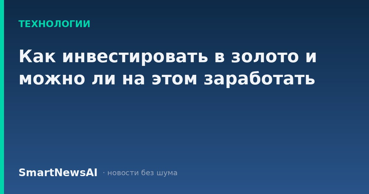 Как инвестировать в золото и можно ли на этом заработать