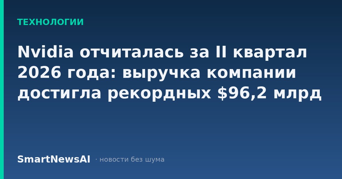 Nvidia отчиталась за II квартал 2026 года: выручка компании достигла рекордных $96,2 млрд