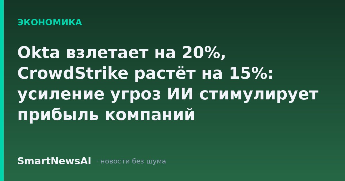 Okta взлетает на 20%, CrowdStrike растёт на 15%: усиление угроз ИИ стимулирует прибыль компаний