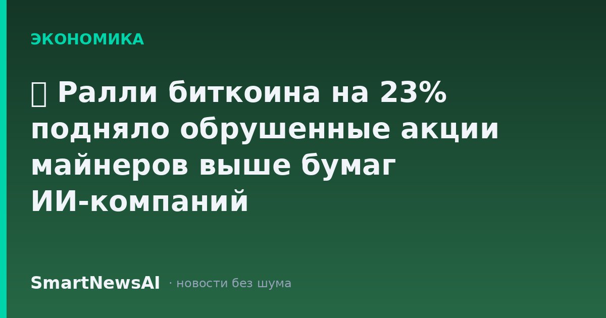 ₿ Ралли биткоина на 23% подняло обрушенные акции майнеров выше бумаг ИИ-компаний