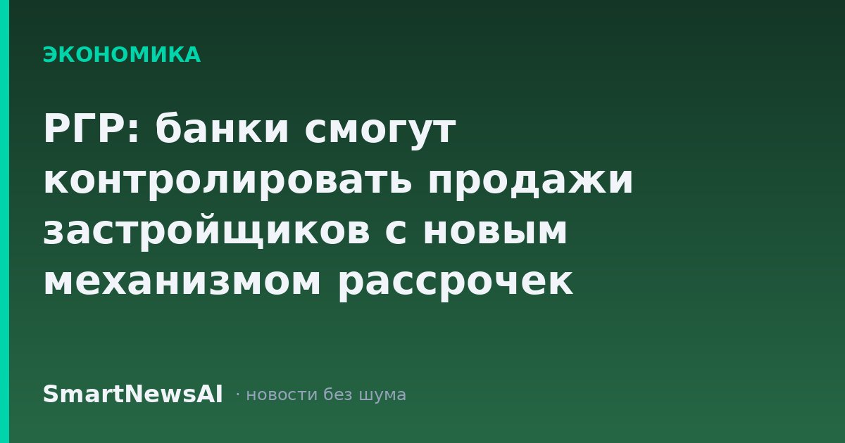 РГР: банки смогут контролировать продажи застройщиков с новым механизмом рассрочек