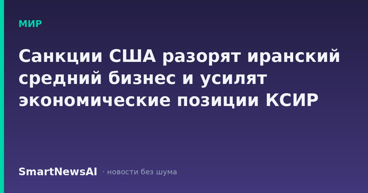 Санкции США разорят иранский средний бизнес и усилят экономические позиции КСИР