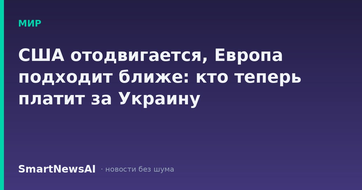 США отодвигается, Европа подходит ближе: кто теперь платит за Украину