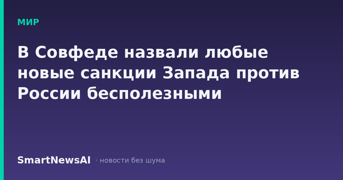 В Совфеде назвали любые новые санкции Запада против России бесполезными