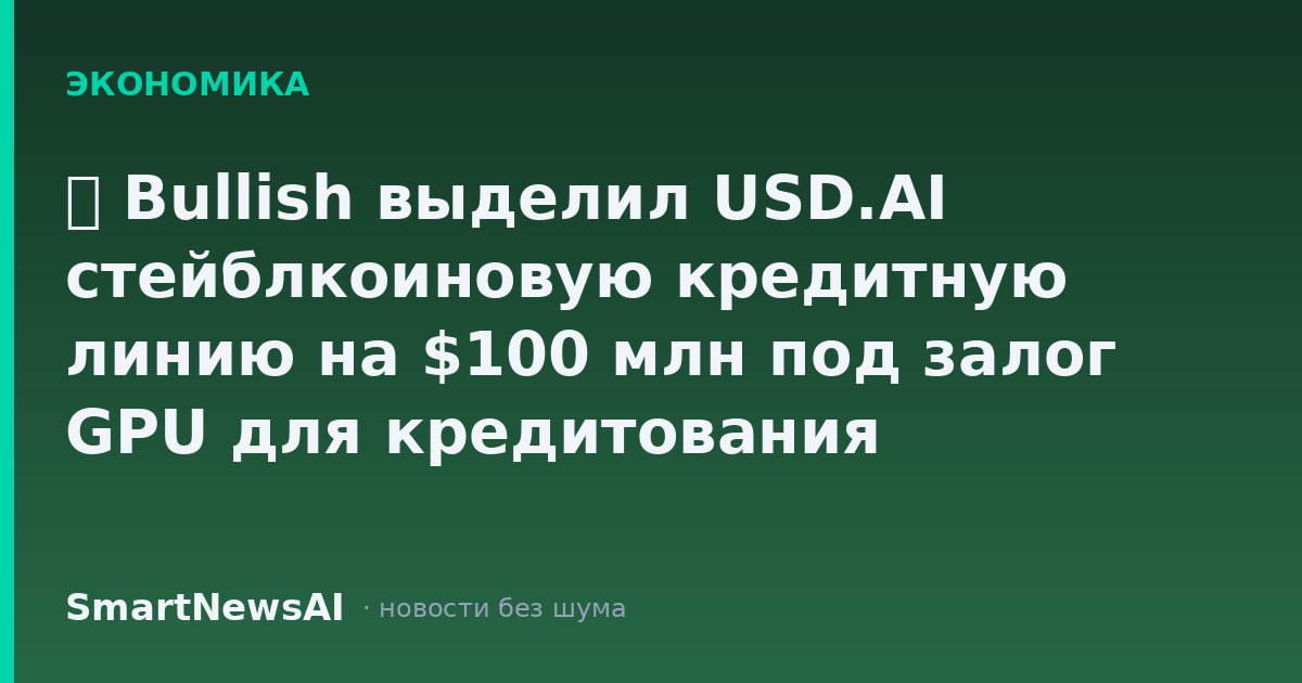 ₿ Bullish выделил USD.AI стейблкоиновую кредитную линию на $100 млн под залог GPU для кредитования