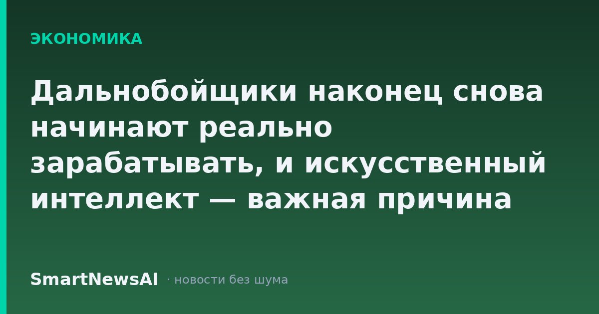 Дальнобойщики наконец снова начинают реально зарабатывать, и искусственный интеллект — важная причина этого