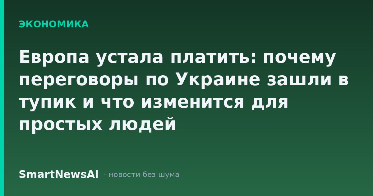 Европа устала платить: почему переговоры по Украине зашли в тупик и что изменится для простых людей